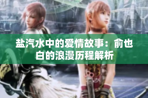 盐汽水中的爱情故事：俞也白的浪漫历程解析