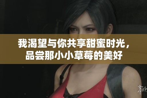 我渴望与你共享甜蜜时光，品尝那小小草莓的美好