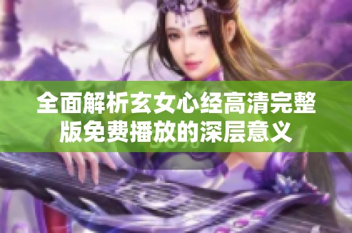 全面解析玄女心经高清完整版免费播放的深层意义