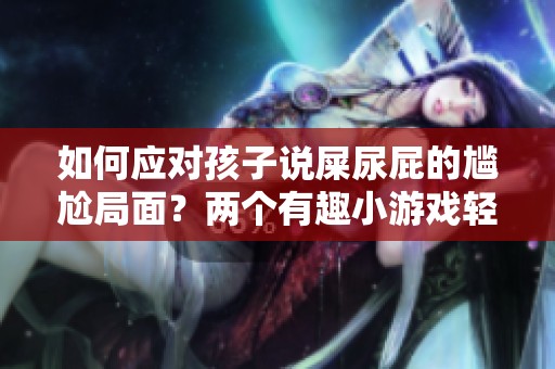 如何应对孩子说屎尿屁的尴尬局面？两个有趣小游戏轻松化解困扰