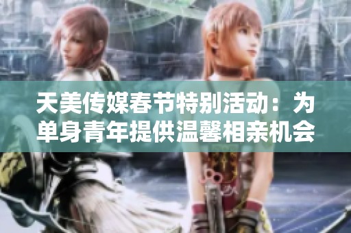 天美传媒春节特别活动：为单身青年提供温馨相亲机会
