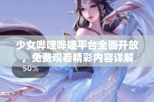 少女哔哩哔哩平台全面开放，免费观看精彩内容详解