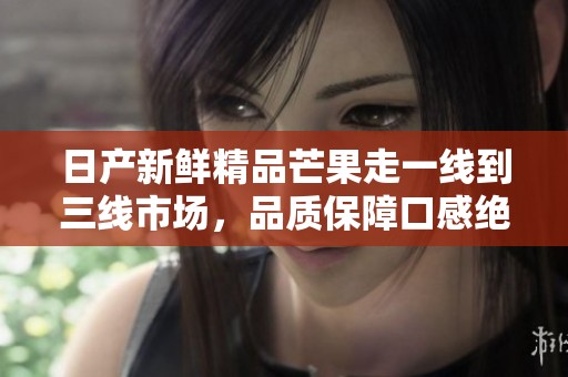 日产新鲜精品芒果走一线到三线市场，品质保障口感绝佳
