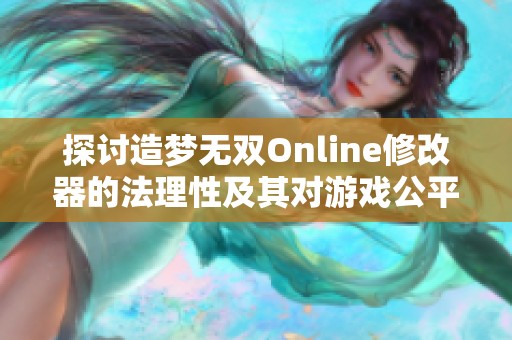探讨造梦无双Online修改器的法理性及其对游戏公平性的潜在威胁与影响