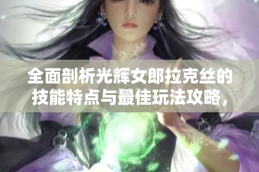 全面剖析光辉女郎拉克丝的技能特点与最佳玩法攻略，让你在英雄联萌传中大放异彩