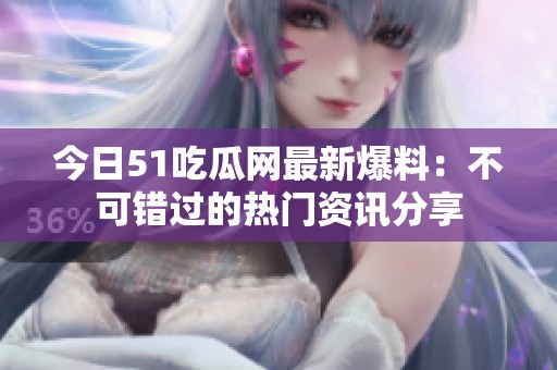 今日51吃瓜网最新爆料：不可错过的热门资讯分享