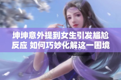 坤坤意外提到女生引发尴尬反应 如何巧妙化解这一困境办法探讨