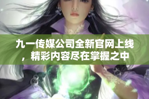 九一传媒公司全新官网上线，精彩内容尽在掌握之中