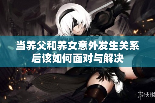 当养父和养女意外发生关系后该如何面对与解决