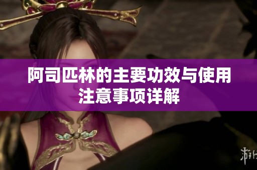 阿司匹林的主要功效与使用注意事项详解