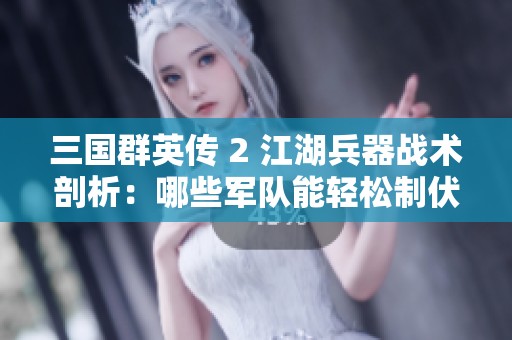 三国群英传 2 江湖兵器战术剖析：哪些军队能轻松制伏链锤兵的优势策略