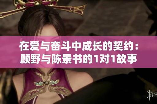 在爱与奋斗中成长的契约：顾野与陈景书的1对1故事