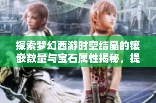 探索梦幻西游时空结晶的镶嵌数量与宝石属性揭秘，提升角色实力的秘密分析