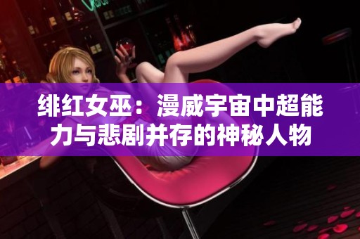 绯红女巫：漫威宇宙中超能力与悲剧并存的神秘人物