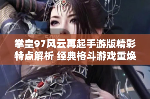 拳皇97风云再起手游版精彩特点解析 经典格斗游戏重焕魅力与热血对决