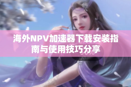 海外NPV加速器下载安装指南与使用技巧分享