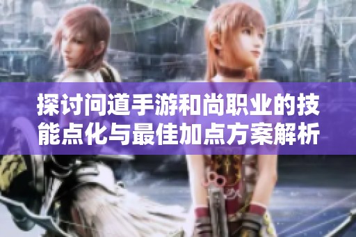 探讨问道手游和尚职业的技能点化与最佳加点方案解析与建议