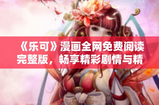 《乐可》漫画全网免费阅读完整版，畅享精彩剧情与精彩角色