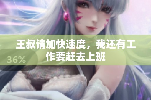王叔请加快速度，我还有工作要赶去上班