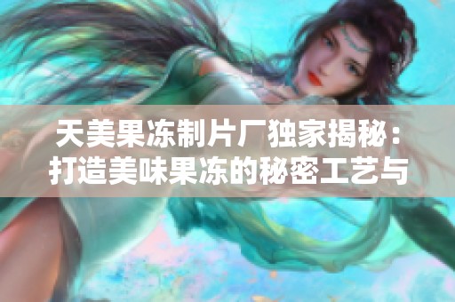 天美果冻制片厂独家揭秘：打造美味果冻的秘密工艺与创意理念