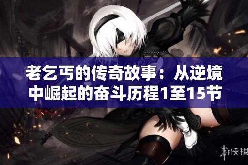 老乞丐的传奇故事：从逆境中崛起的奋斗历程1至15节