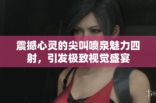 震撼心灵的尖叫喷泉魅力四射，引发极致视觉盛宴
