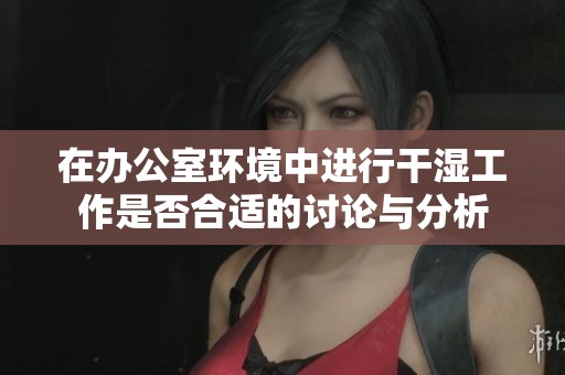 在办公室环境中进行干湿工作是否合适的讨论与分析