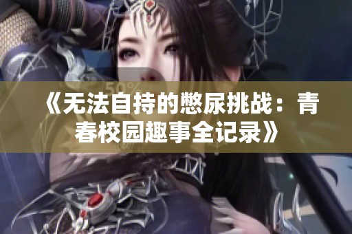 《无法自持的憋尿挑战：青春校园趣事全记录》
