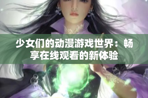 少女们的动漫游戏世界：畅享在线观看的新体验