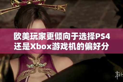 欧美玩家更倾向于选择PS4还是Xbox游戏机的偏好分析