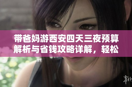 带爸妈游西安四天三夜预算解析与省钱攻略详解，轻松享受旅行乐趣