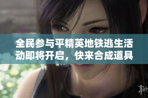 全民参与平精英地铁逃生活动即将开启，快来合成道具赢取丰厚奖励！