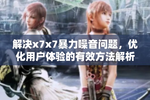 解决x7x7暴力噪音问题，优化用户体验的有效方法解析
