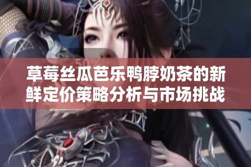 草莓丝瓜芭乐鸭脖奶茶的新鲜定价策略分析与市场挑战探讨