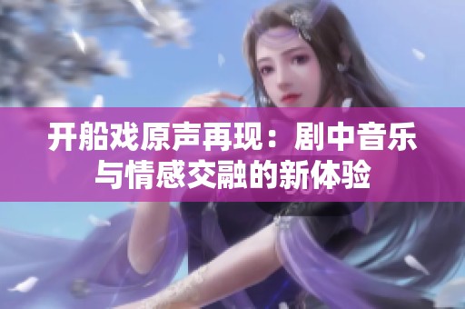 开船戏原声再现：剧中音乐与情感交融的新体验