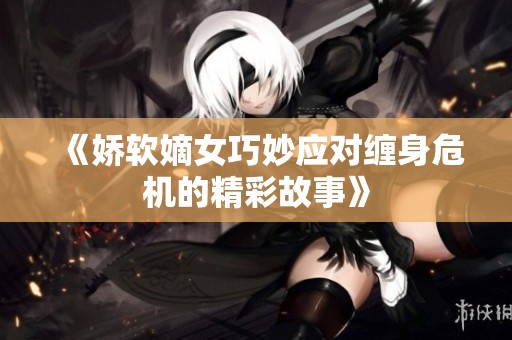 《娇软嫡女巧妙应对缠身危机的精彩故事》