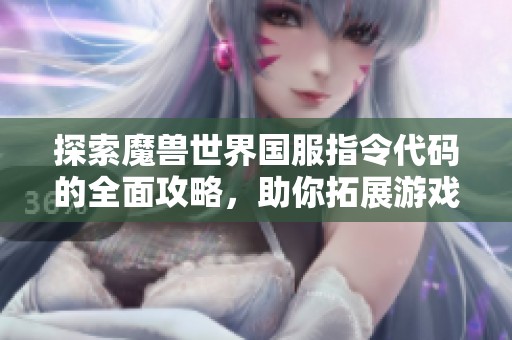 探索魔兽世界国服指令代码的全面攻略，助你拓展游戏技巧与策略视野