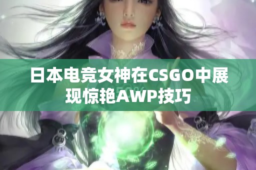 日本电竞女神在CSGO中展现惊艳AWP技巧