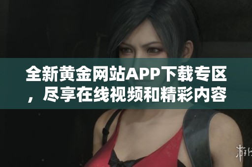 全新黄金网站APP下载专区，尽享在线视频和精彩内容