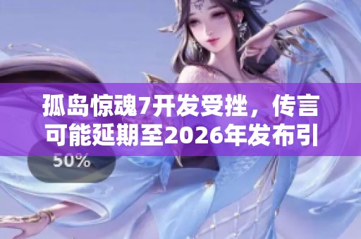 孤岛惊魂7开发受挫，传言可能延期至2026年发布引发玩家关注