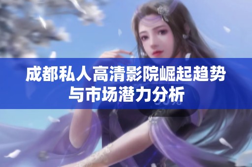 成都私人高清影院崛起趋势与市场潜力分析