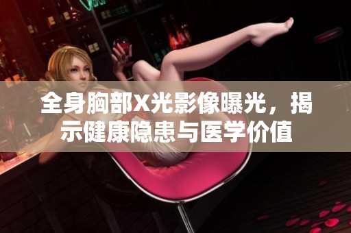 全身胸部X光影像曝光，揭示健康隐患与医学价值