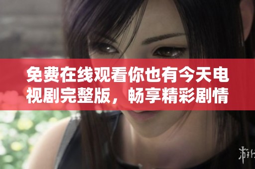 免费在线观看你也有今天电视剧完整版，畅享精彩剧情与感人瞬间
