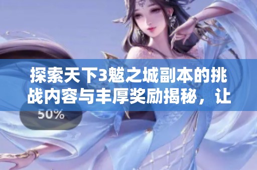 探索天下3魃之城副本的挑战内容与丰厚奖励揭秘，让你战斗更有策略与乐趣