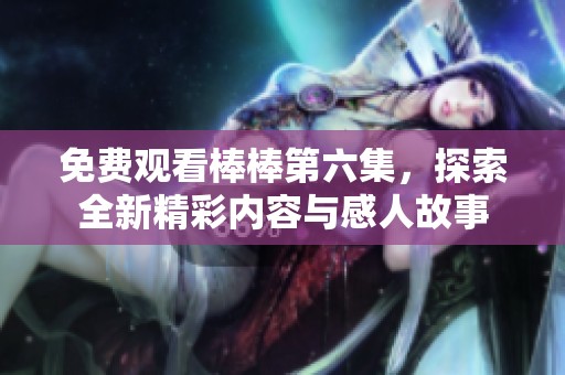 免费观看棒棒第六集，探索全新精彩内容与感人故事