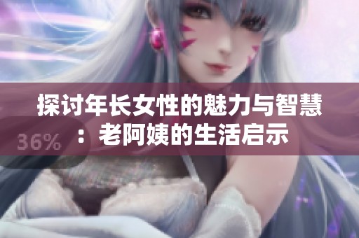 探讨年长女性的魅力与智慧：老阿姨的生活启示