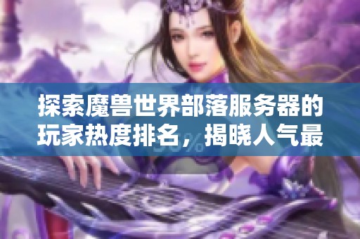 探索魔兽世界部落服务器的玩家热度排名，揭晓人气最高的服务器名单