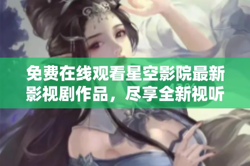 免费在线观看星空影院最新影视剧作品，尽享全新视听盛宴