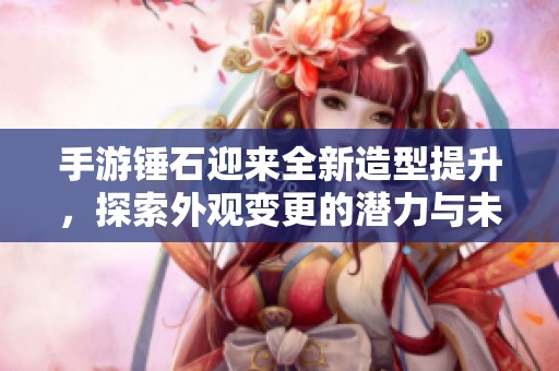 手游锤石迎来全新造型提升，探索外观变更的潜力与未来可能性