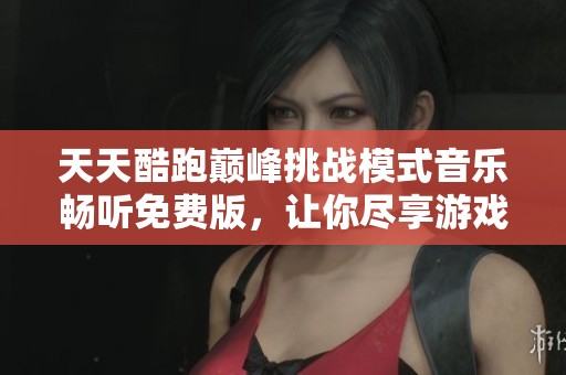 天天酷跑巅峰挑战模式音乐畅听免费版，让你尽享游戏乐趣与动感旋律